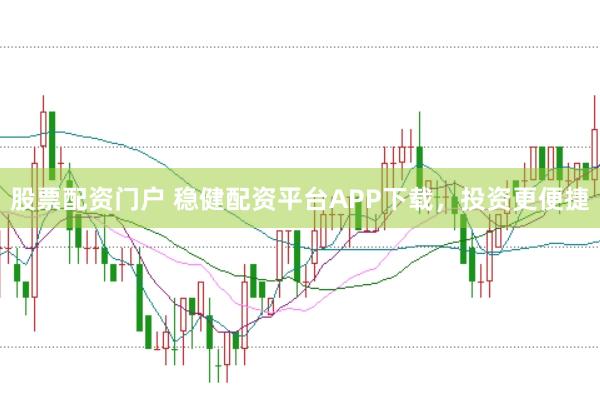 股票配资门户 稳健配资平台APP下载，投资更便捷