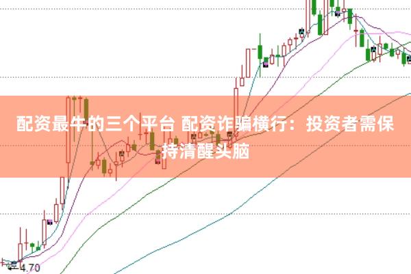 配资最牛的三个平台 配资诈骗横行：投资者需保持清醒头脑