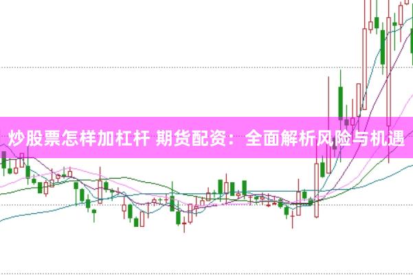 炒股票怎样加杠杆 期货配资：全面解析风险与机遇