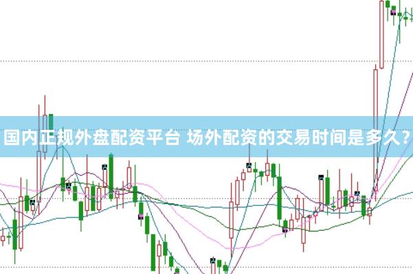 国内正规外盘配资平台 场外配资的交易时间是多久？