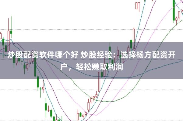 炒股配资软件哪个好 炒股经验：选择杨方配资开户，轻松赚取利润
