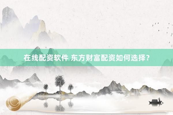 在线配资软件 东方财富配资如何选择？