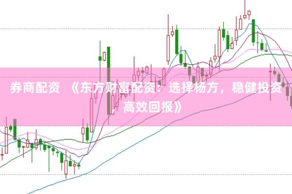 券商配资  《东方财富配资：选择杨方，稳健投资，高效回报》