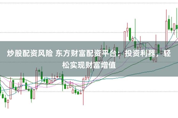 炒股配资风险 东方财富配资平台：投资利器，轻松实现财富增值