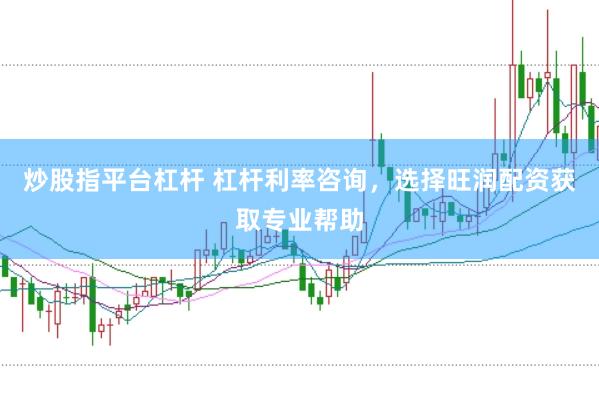 炒股指平台杠杆 杠杆利率咨询，选择旺润配资获取专业帮助