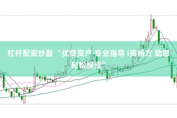 杠杆配资炒股 “优质资产 专业指导 i资杨方 助您轻松投资”