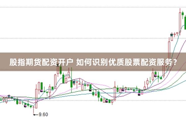 股指期货配资开户 如何识别优质股票配资服务？