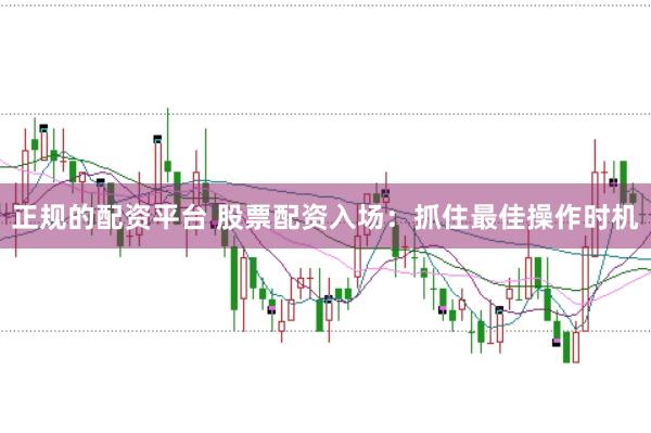 正规的配资平台 股票配资入场：抓住最佳操作时机