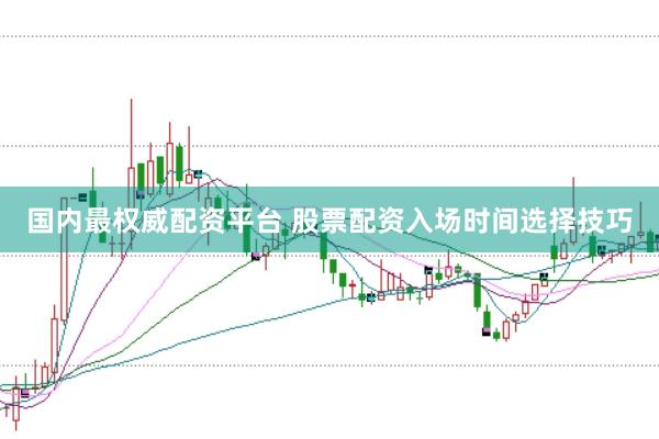 国内最权威配资平台 股票配资入场时间选择技巧