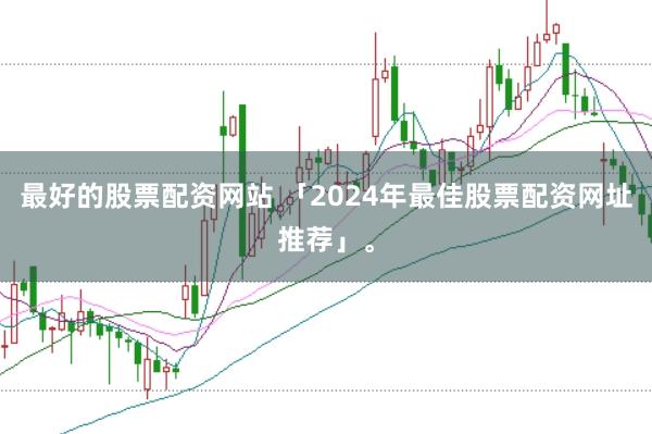 最好的股票配资网站 「2024年最佳股票配资网址推荐」。