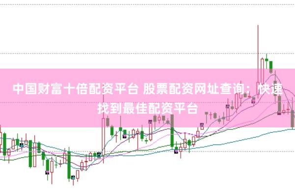 中国财富十倍配资平台 股票配资网址查询：快速找到最佳配资平台