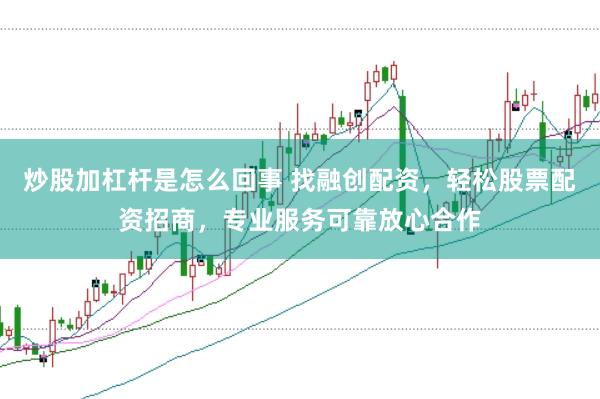 炒股加杠杆是怎么回事 找融创配资，轻松股票配资招商，专业服务可靠放心合作