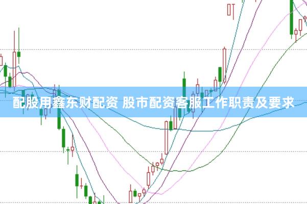 配股用鑫东财配资 股市配资客服工作职责及要求