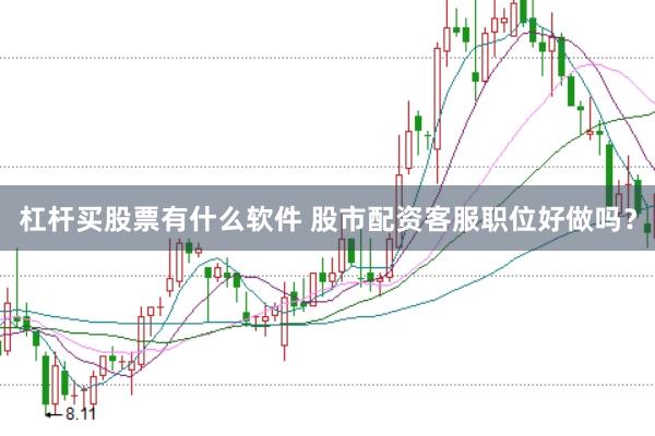 杠杆买股票有什么软件 股市配资客服职位好做吗？