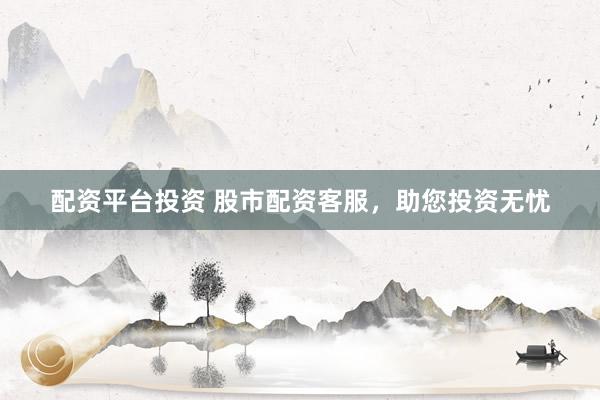 配资平台投资 股市配资客服，助您投资无忧