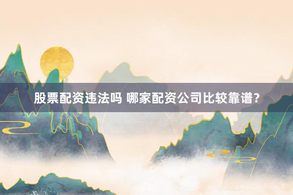 股票配资违法吗 哪家配资公司比较靠谱？