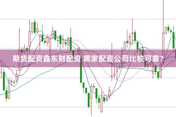 期货配资鑫东财配资 哪家配资公司比较可靠？