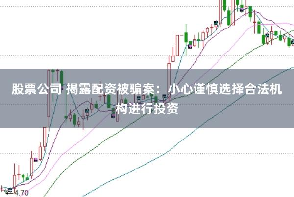 股票公司 揭露配资被骗案：小心谨慎选择合法机构进行投资