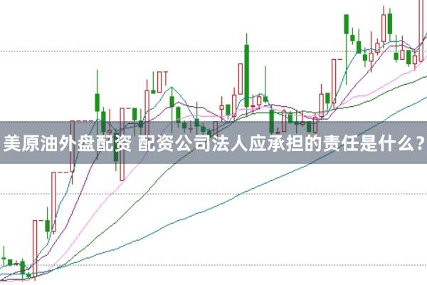 美原油外盘配资 配资公司法人应承担的责任是什么？