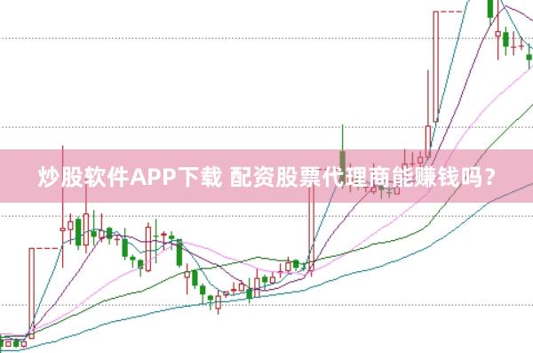 炒股软件APP下载 配资股票代理商能赚钱吗？
