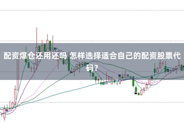 配资爆仓还用还吗 怎样选择适合自己的配资股票代码？