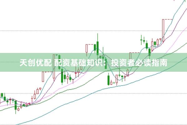 天创优配 配资基础知识：投资者必读指南