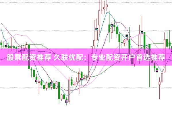 股票配资推荐 久联优配：专业配资开户首选推荐