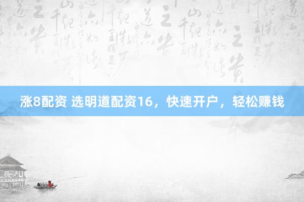 涨8配资 选明道配资16，快速开户，轻松赚钱