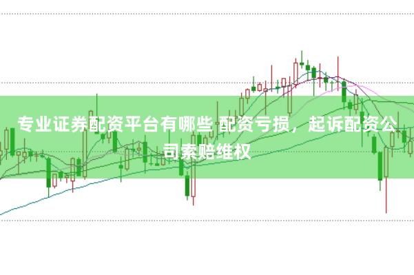 专业证券配资平台有哪些 配资亏损，起诉配资公司索赔维权
