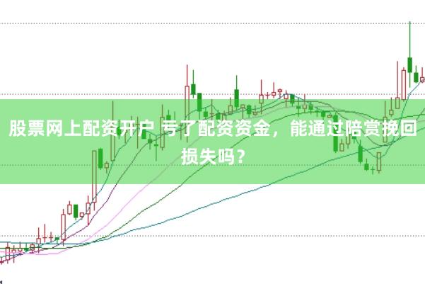 股票网上配资开户 亏了配资资金，能通过陪赏挽回损失吗？