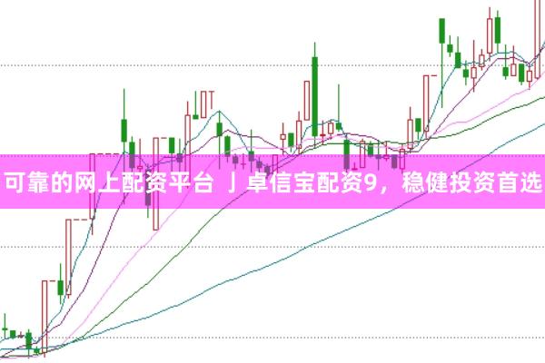 可靠的网上配资平台 亅卓信宝配资9，稳健投资首选