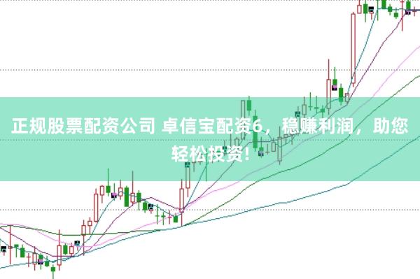 正规股票配资公司 卓信宝配资6，稳赚利润，助您轻松投资!