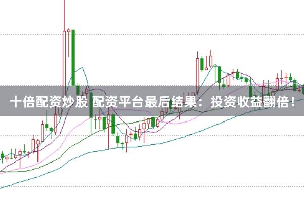 十倍配资炒股 配资平台最后结果：投资收益翻倍！