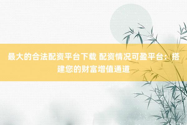 最大的合法配资平台下载 配资情况可盈平台：搭建您的财富增值通道