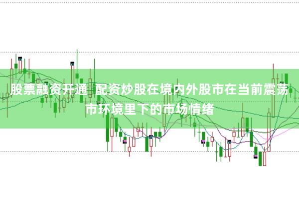股票融资开通  配资炒股在境内外股市在当前震荡市环境里下的市场情绪
