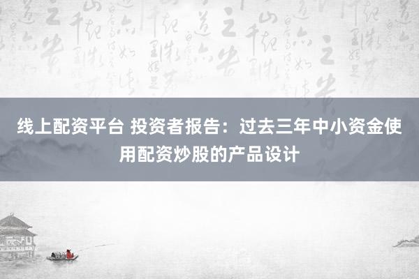 线上配资平台 投资者报告：过去三年中小资金使用配资炒股的产品设计