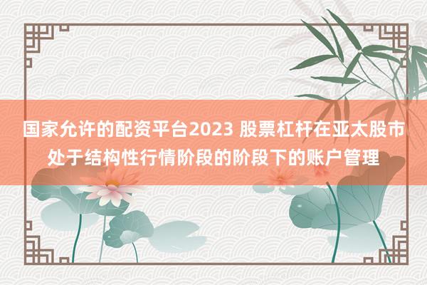 国家允许的配资平台2023 股票杠杆在亚太股市处于结构性行情阶段的阶段下的账户管理