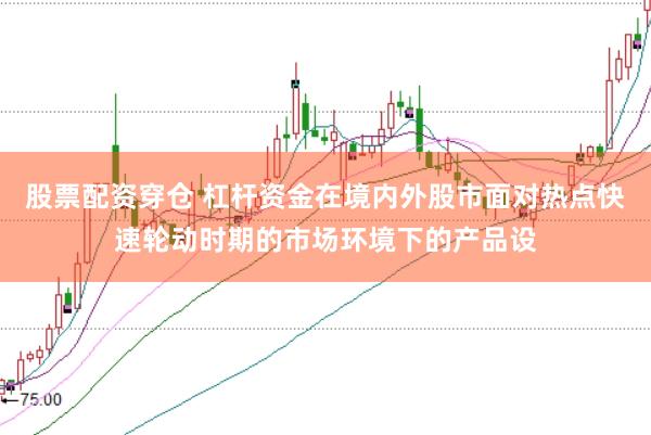 股票配资穿仓 杠杆资金在境内外股市面对热点快速轮动时期的市场环境下的产品设