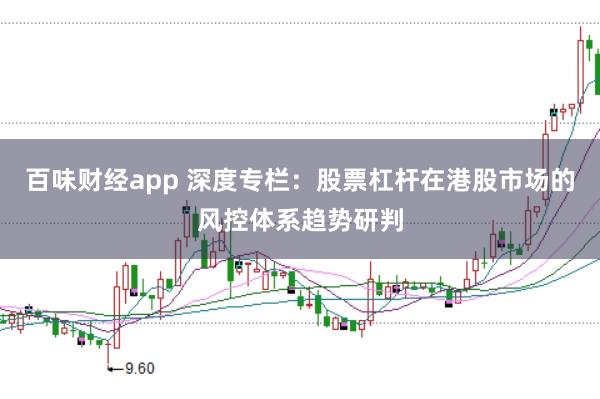 百味财经app 深度专栏：股票杠杆在港股市场的风控体系趋势研判