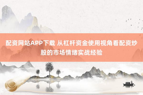 配资网站APP下载 从杠杆资金使用视角看配资炒股的市场情绪实战经验