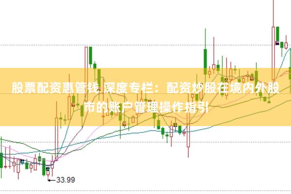 股票配资惠管钱 深度专栏：配资炒股在境内外股市的账户管理操作指引