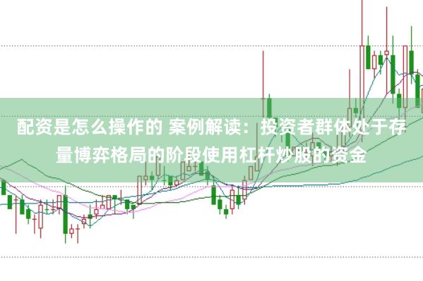 配资是怎么操作的 案例解读：投资者群体处于存量博弈格局的阶段使用杠杆炒股的资金