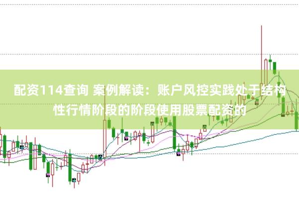 配资114查询 案例解读：账户风控实践处于结构性行情阶段的阶段使用股票配资的