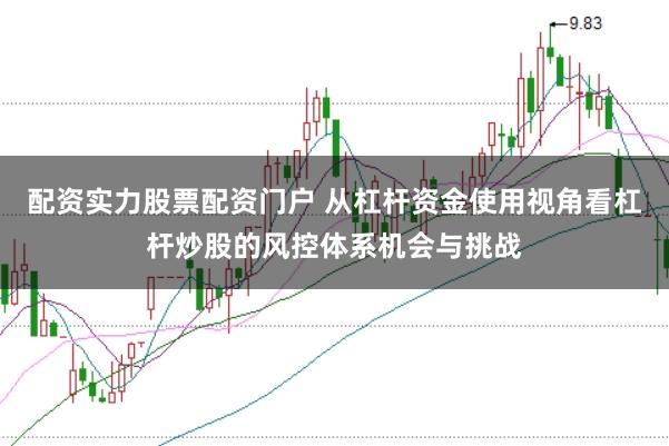 配资实力股票配资门户 从杠杆资金使用视角看杠杆炒股的风控体系机会与挑战