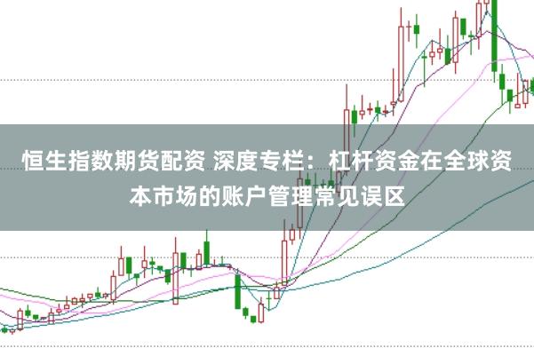 恒生指数期货配资 深度专栏：杠杆资金在全球资本市场的账户管理常见误区