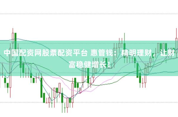 中国配资网股票配资平台 惠管钱：精明理财，让财富稳健增长！