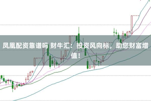凤凰配资靠谱吗 财牛汇：投资风向标，助您财富增值！
