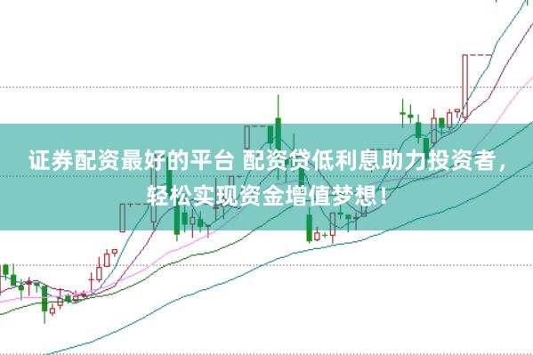证券配资最好的平台 配资贷低利息助力投资者，轻松实现资金增值梦想！