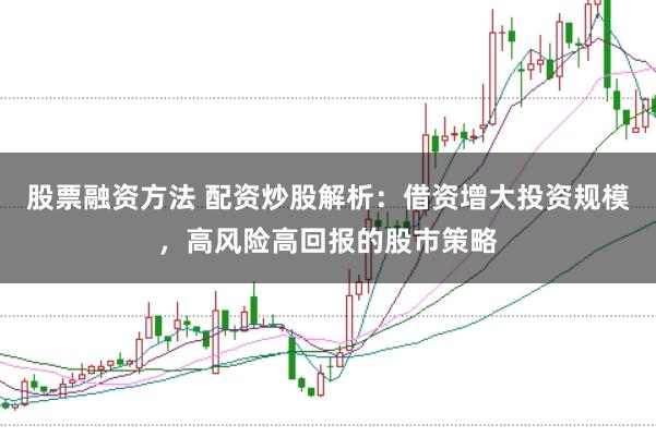 股票融资方法 配资炒股解析：借资增大投资规模，高风险高回报的股市策略
