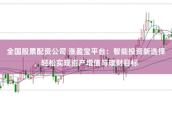 全国股票配资公司 涨盈宝平台：智能投资新选择，轻松实现资产增值与理财目标